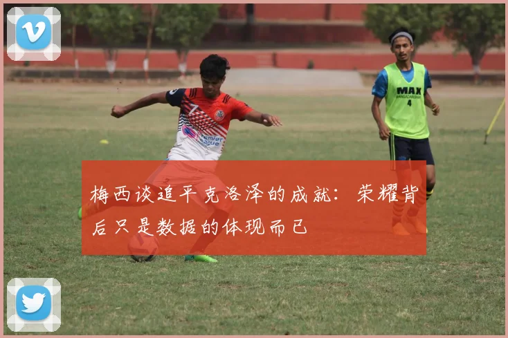 梅西谈追平克洛泽的成就：荣耀背后只是数据的体现而已