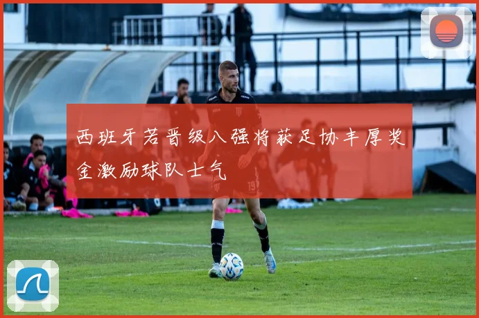 西班牙若晋级八强将获足协丰厚奖金激励球队士气