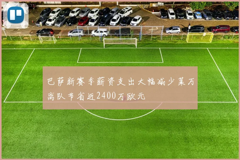 巴萨新赛季薪资支出大幅减少莱万离队节省近2400万欧元