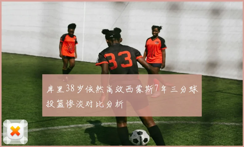 库里38岁依然高效西蒙斯7年三分球投篮惨淡对比分析