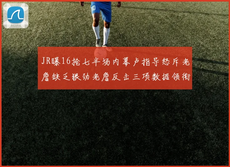 JR曝16抢七半场内幕卢指导怒斥老詹缺乏狠劲老詹反击三项数据领衔全场