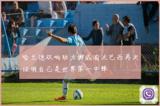 哈兰德双响助力挪威淘汰巴西再次证明自己是世界第一中锋