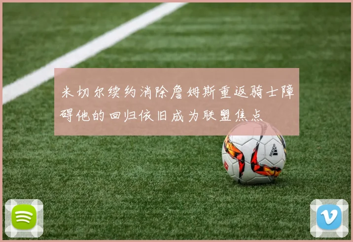 米切尔续约消除詹姆斯重返骑士障碍他的回归依旧成为联盟焦点