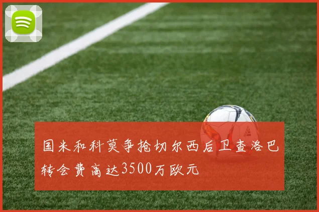国米和科莫争抢切尔西后卫查洛巴转会费高达3500万欧元