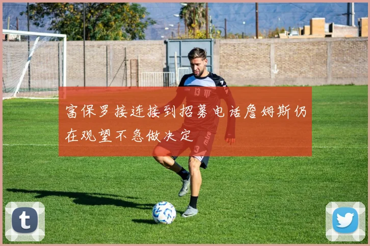富保罗接连接到招募电话詹姆斯仍在观望不急做决定