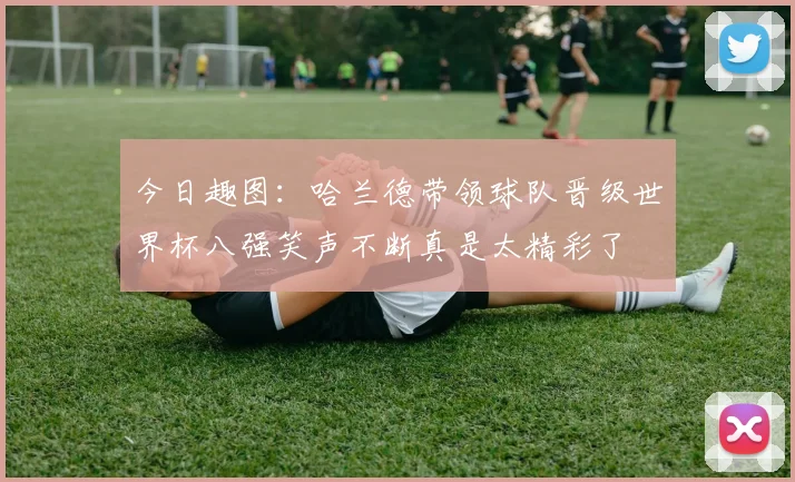 今日趣图：哈兰德带领球队晋级世界杯八强笑声不断真是太精彩了