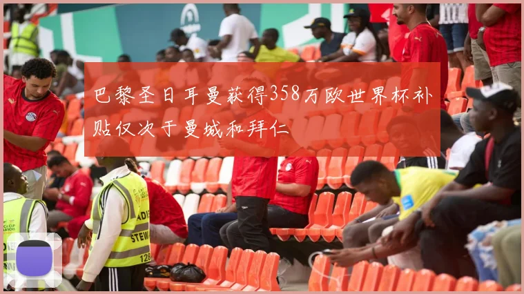巴黎圣日耳曼获得358万欧世界杯补贴仅次于曼城和拜仁