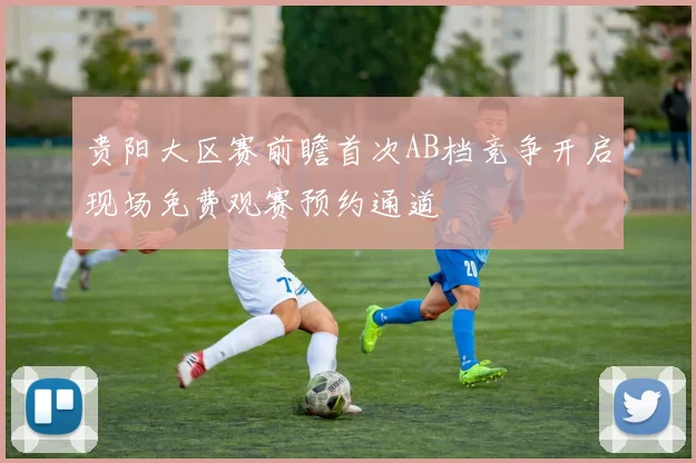 贵阳大区赛前瞻首次AB档竞争开启现场免费观赛预约通道