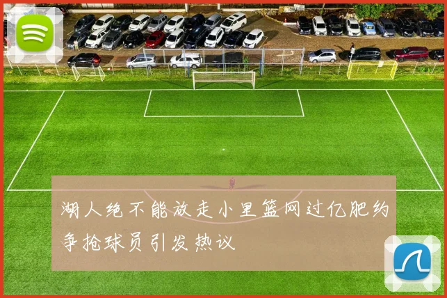 湖人绝不能放走小里篮网过亿肥约争抢球员引发热议