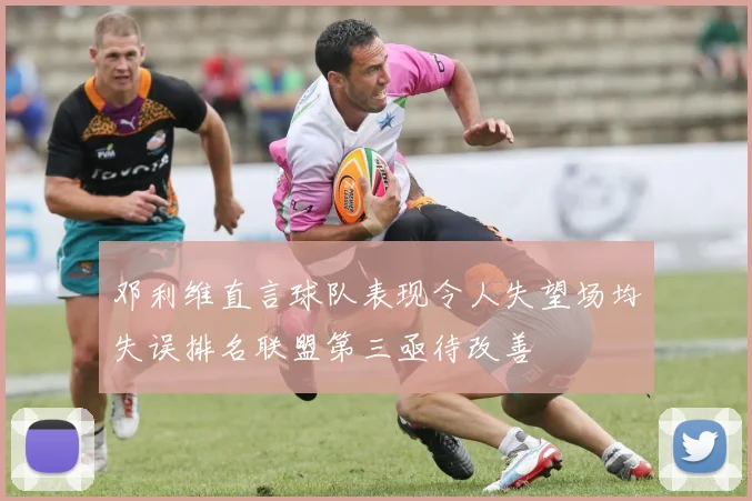 邓利维直言球队表现令人失望场均失误排名联盟第三亟待改善