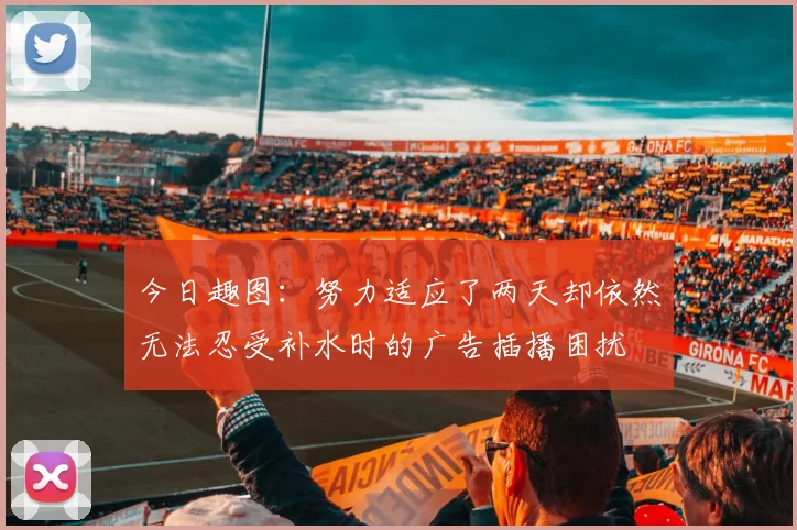 今日趣图：努力适应了两天却依然无法忍受补水时的广告插播困扰