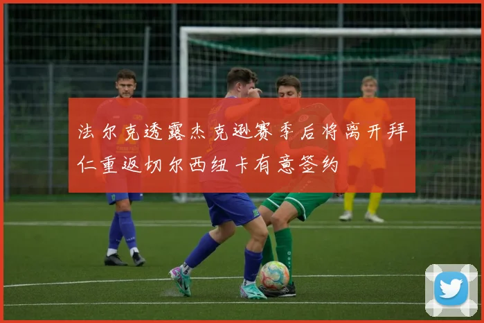 法尔克透露杰克逊赛季后将离开拜仁重返切尔西纽卡有意签约