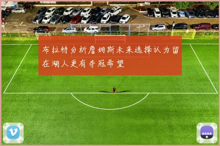 布拉特分析詹姆斯未来选择认为留在湖人更有夺冠希望