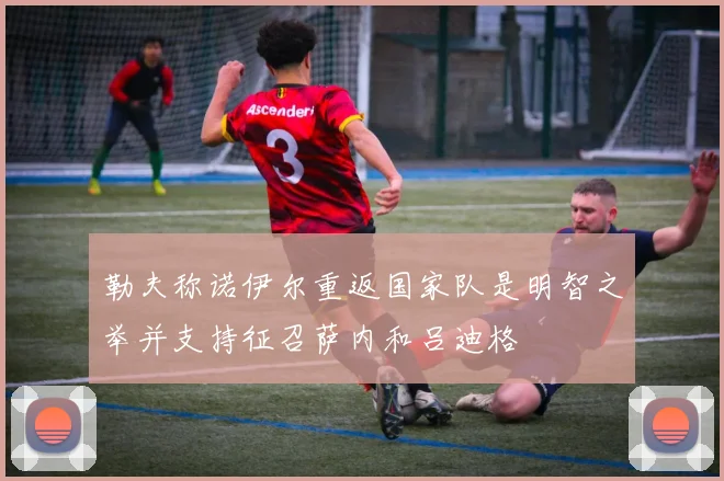 勒夫称诺伊尔重返国家队是明智之举并支持征召萨内和吕迪格